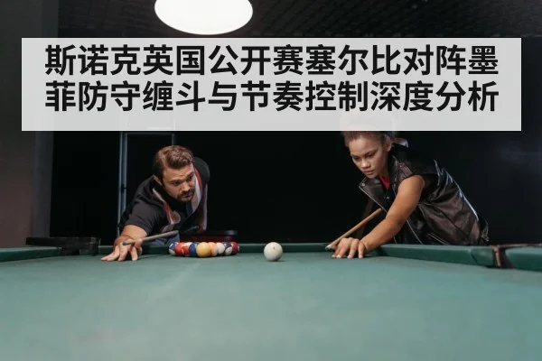 斯诺克英国公开赛塞尔比对阵墨菲防守缠斗与节奏控制深度分析