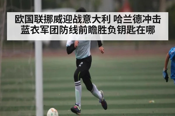 欧国联挪威迎战意大利 哈兰德冲击蓝衣军团防线前瞻胜负钥匙在哪