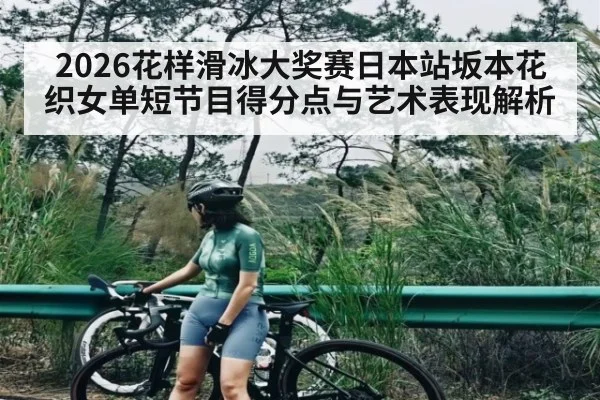 2026花样滑冰大奖赛日本站坂本花织女单短节目得分点与艺术表现解析