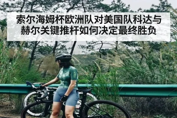 索尔海姆杯欧洲队对美国队科达与赫尔关键推杆如何决定最终胜负
