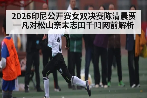 2026印尼公开赛女双决赛陈清晨贾一凡对松山奈未志田千阳网前解析