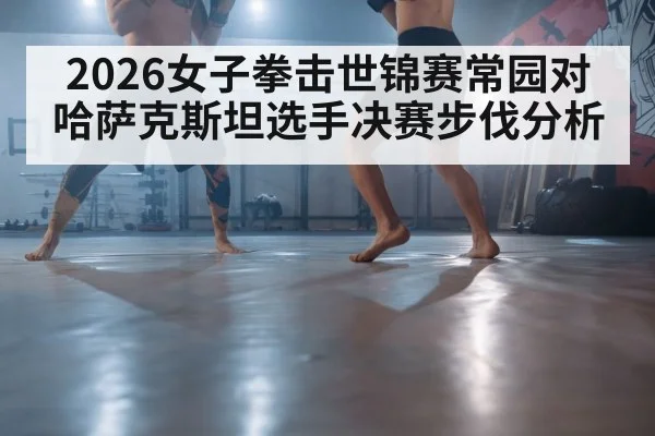 2026女子拳击世锦赛常园对哈萨克斯坦选手决赛步伐分析