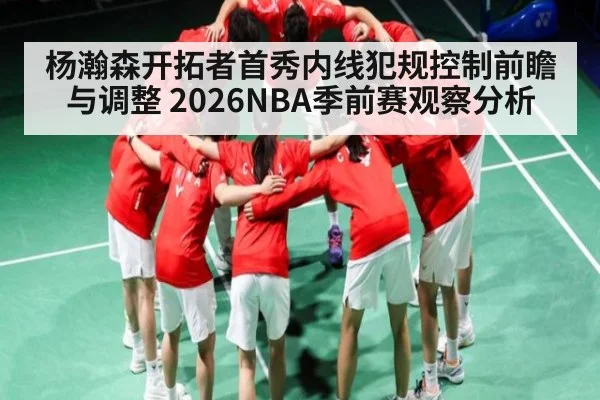 杨瀚森开拓者首秀内线犯规控制前瞻与调整 2026NBA季前赛观察分析