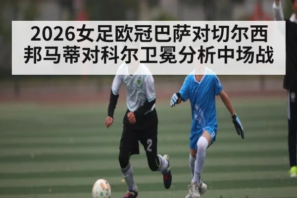2026女足欧冠巴萨对切尔西 邦马蒂对科尔卫冕分析中场战