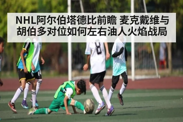 NHL阿尔伯塔德比前瞻 麦克戴维与胡伯多对位如何左右油人火焰战局