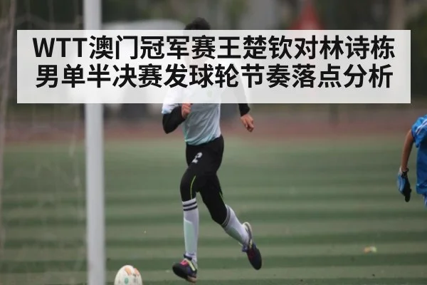 WTT澳门冠军赛王楚钦对林诗栋男单半决赛发球轮节奏落点分析