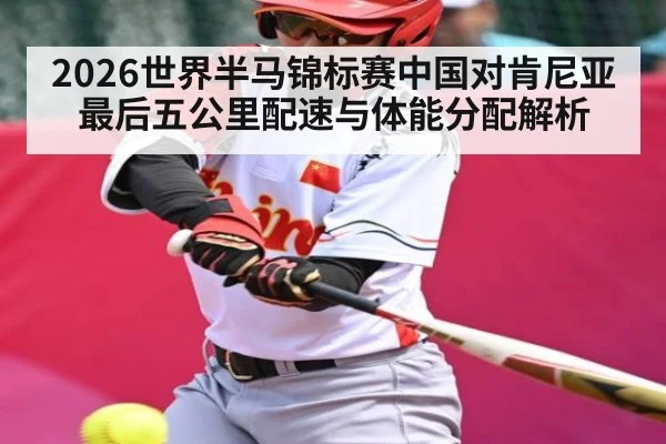 2026世界半马锦标赛中国对肯尼亚最后五公里配速与体能分配解析